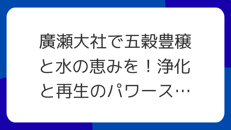 廣瀬大社で五穀豊穣と水の恵みを！浄化と再生のパワースポット