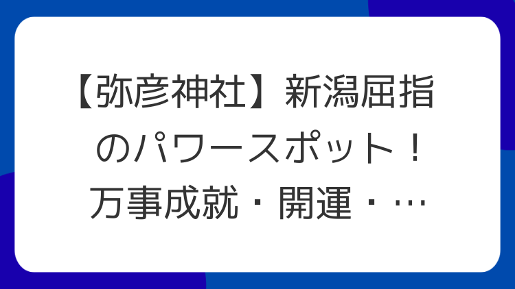 【弥彦神社】新潟屈指のパワースポット！万事成就・開運・縁結びの聖地