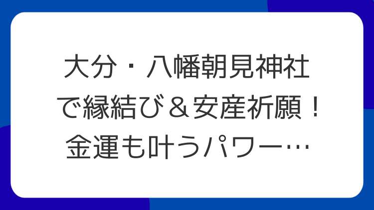 大分・八幡朝見神社で縁結び＆安産祈願！金運も叶うパワースポット