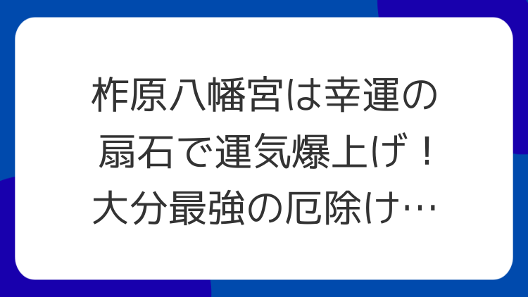 柞原八幡宮は幸運の扇石で運気爆上げ！大分最強の厄除け・勝負運パワースポット