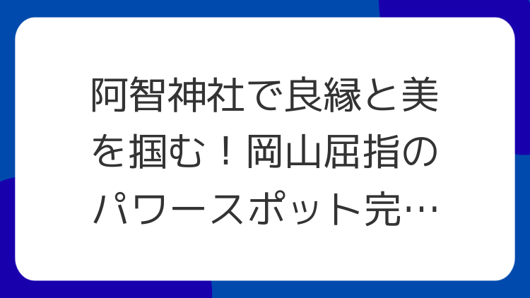 阿智神社で良縁と美を掴む！岡山屈指のパワースポット完全ガイド