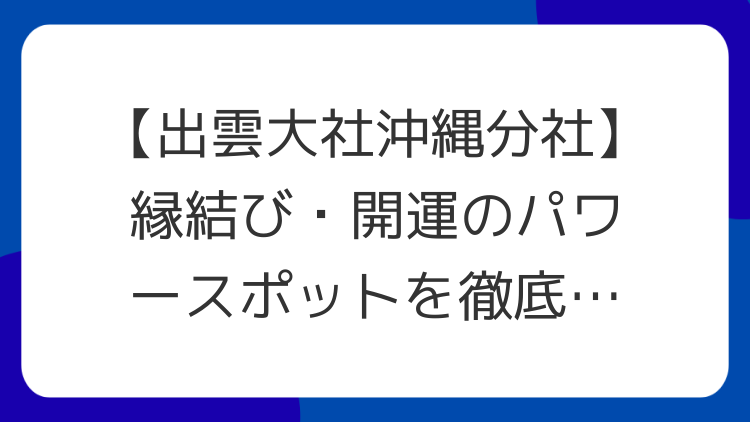 【出雲大社沖縄分社】縁結び・開運のパワースポットを徹底解説