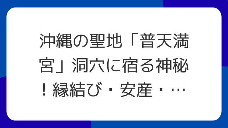 沖縄の聖地「普天満宮」洞穴に宿る神秘！縁結び・安産・交通安全の強力パワースポット
