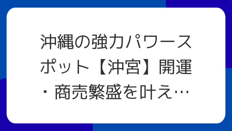 沖縄の強力パワースポット【沖宮】開運・商売繁盛を叶える神秘の地