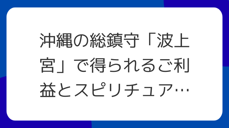 沖縄の総鎮守「波上宮」で得られるご利益とスピリチュアルな魅力