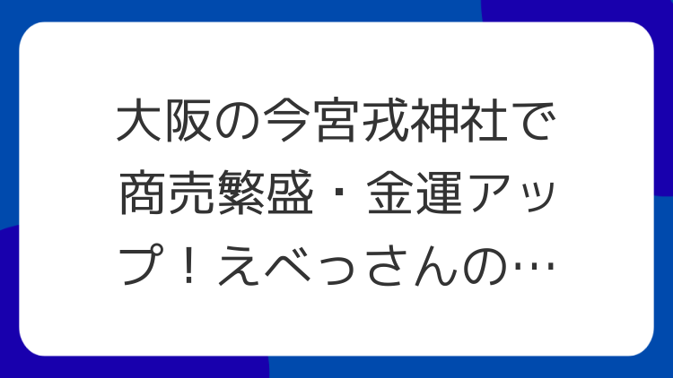 大阪の今宮戎神社で商売繁盛・金運アップ！えべっさんのご利益とスピリチュアルな魅力