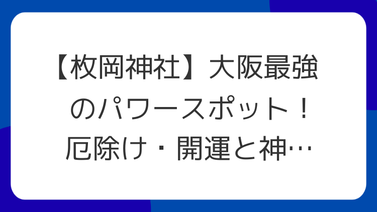【枚岡神社】大阪最強のパワースポット！厄除け・開運と神秘のレイライン