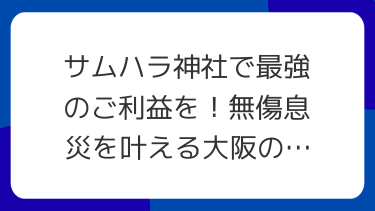 サムハラ神社で最強のご利益を！無傷息災を叶える大阪の神秘パワースポット