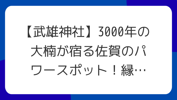 【武雄神社】3000年の大楠が宿る佐賀のパワースポット！縁結び・開運の聖地を徹底解説