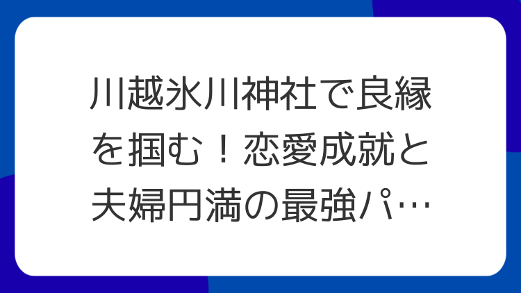 川越氷川神社で良縁を掴む！恋愛成就と夫婦円満の最強パワースポット
