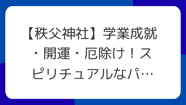 【秩父神社】学業成就・開運・厄除け！スピリチュアルなパワースポットの魅力