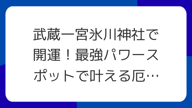 武蔵一宮氷川神社で開運！最強パワースポットで叶える厄除けと縁結び