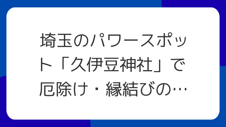 埼玉のパワースポット「久伊豆神社」で厄除け・縁結びの奇跡を！
