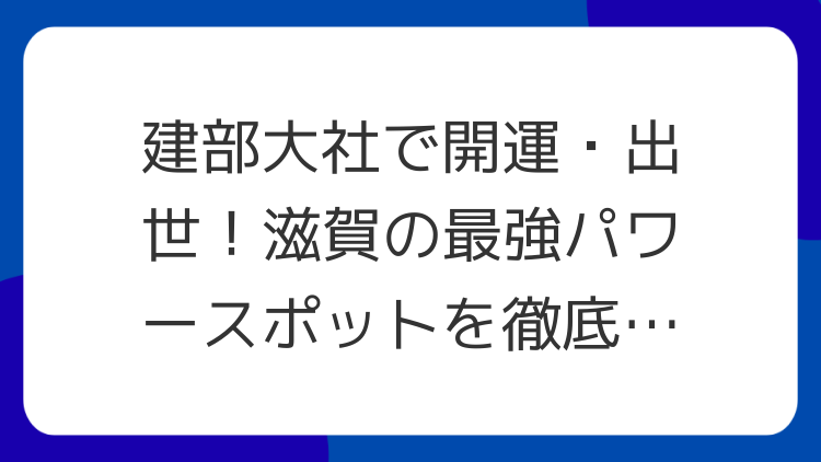 建部大社で開運・出世！滋賀の最強パワースポットを徹底解説