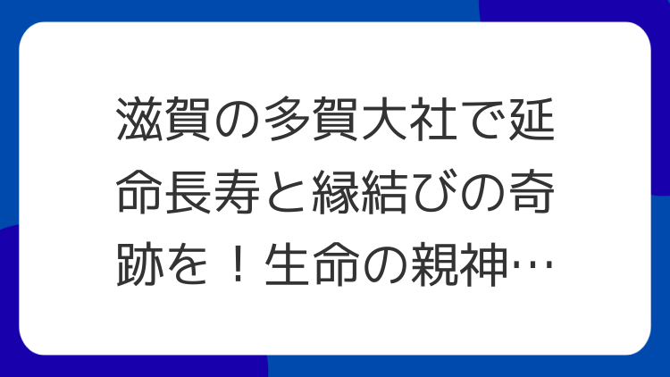 滋賀の多賀大社で延命長寿と縁結びの奇跡を！生命の親神様のパワースポット