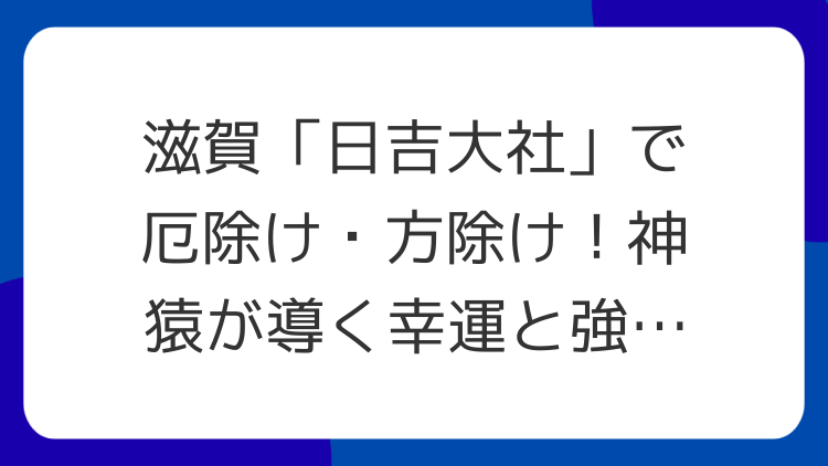 滋賀「日吉大社」で厄除け・方除け！神猿が導く幸運と強力なパワースポットの魅力