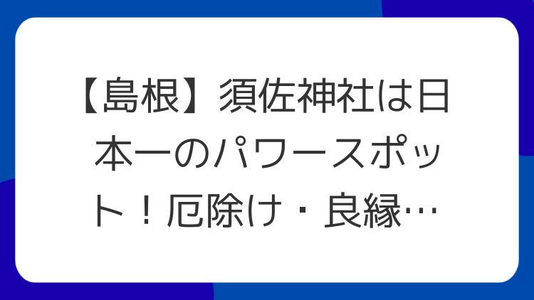 【島根】須佐神社は日本一のパワースポット！厄除け・良縁の強力ご利益