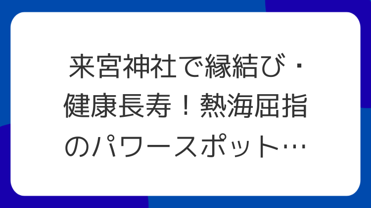来宮神社で縁結び・健康長寿！熱海屈指のパワースポットを巡る