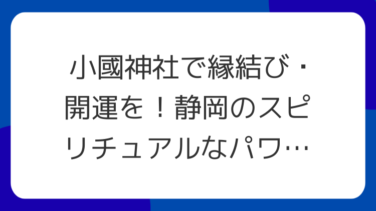 小國神社で縁結び・開運を！静岡のスピリチュアルなパワースポット徹底解説