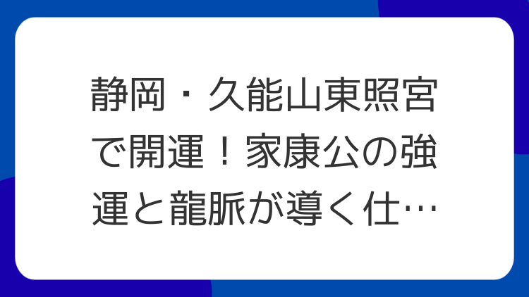 静岡・久能山東照宮で開運！家康公の強運と龍脈が導く仕事運・出世