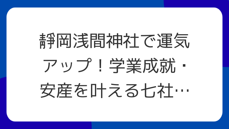 靜岡浅間神社で運気アップ！学業成就・安産を叶える七社参り
