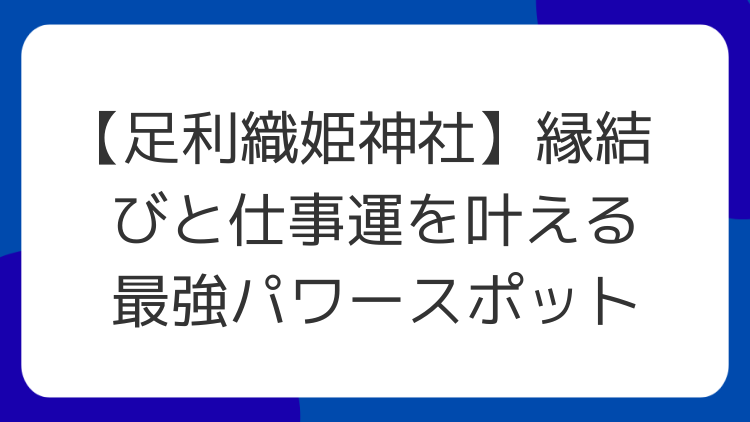 【足利織姫神社】縁結びと仕事運を叶える最強パワースポット