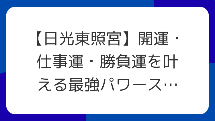 【日光東照宮】開運・仕事運・勝負運を叶える最強パワースポット巡り