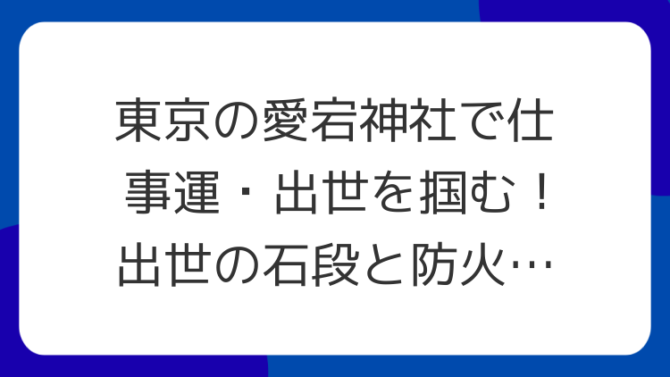 東京の愛宕神社で仕事運・出世を掴む！出世の石段と防火の強力パワースポット