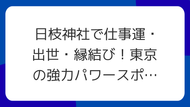 日枝神社で仕事運・出世・縁結び！東京の強力パワースポットを徹底解説