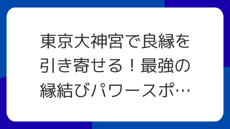東京大神宮で良縁を引き寄せる！最強の縁結びパワースポット徹底解説