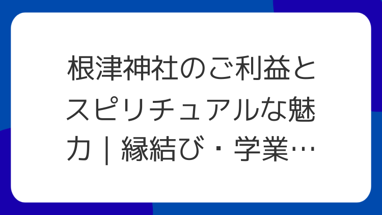 根津神社のご利益とスピリチュアルな魅力｜縁結び・学業成就を叶える東京の古社