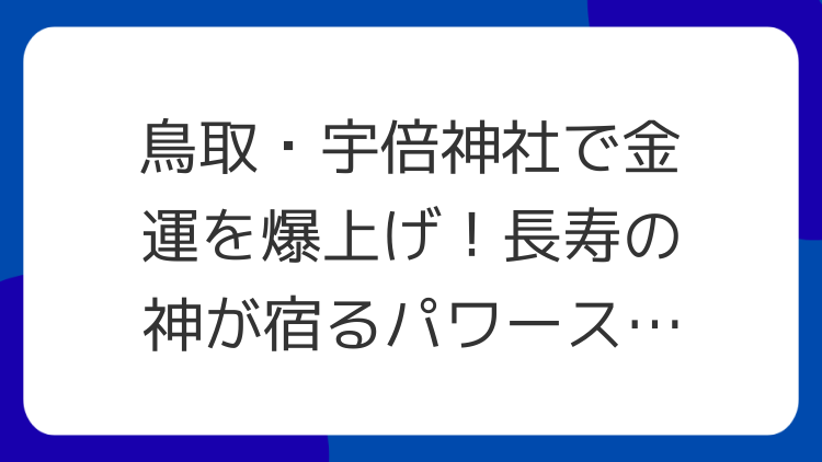 鳥取・宇倍神社で金運を爆上げ！長寿の神が宿るパワースポット