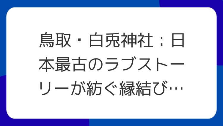 鳥取・白兎神社：日本最古のラブストーリーが紡ぐ縁結びと癒しの聖地