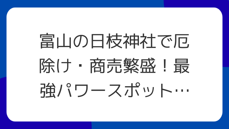 富山の日枝神社で厄除け・商売繁盛！最強パワースポットの魅力