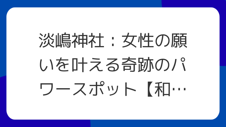 淡嶋神社：女性の願いを叶える奇跡のパワースポット【和歌山】