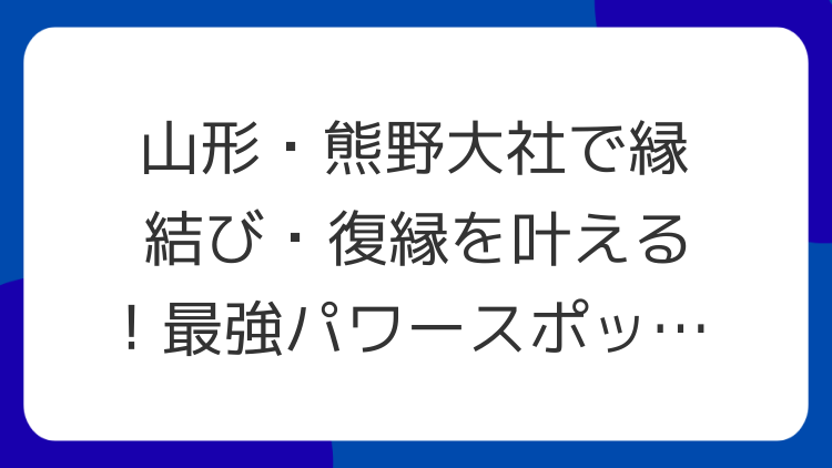 山形・熊野大社で縁結び・復縁を叶える！最強パワースポットの魅力