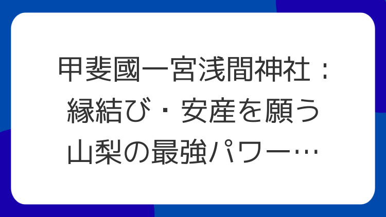 甲斐國一宮浅間神社：縁結び・安産を願う山梨の最強パワースポット