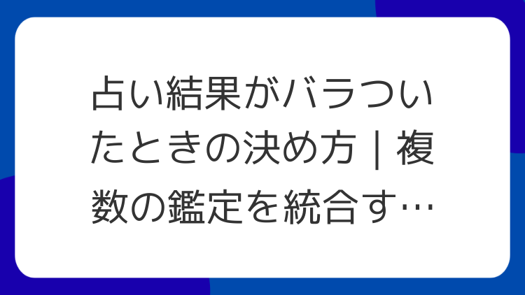 占い結果がバラついたときの決め方｜複数の鑑定を統合する手順