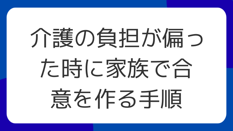 介護の負担が偏った時に家族で合意を作る手順