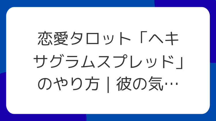恋愛タロット「ヘキサグラムスプレッド」のやり方｜彼の気持ちを読む手順