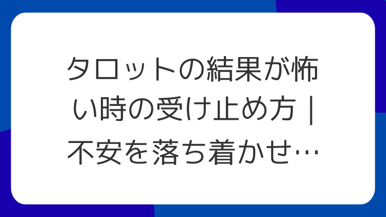 タロットの結果が怖い時の受け止め方｜不安を落ち着かせる手順