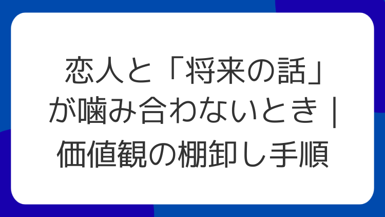 恋人と「将来の話」が噛み合わないとき｜価値観の棚卸し手順