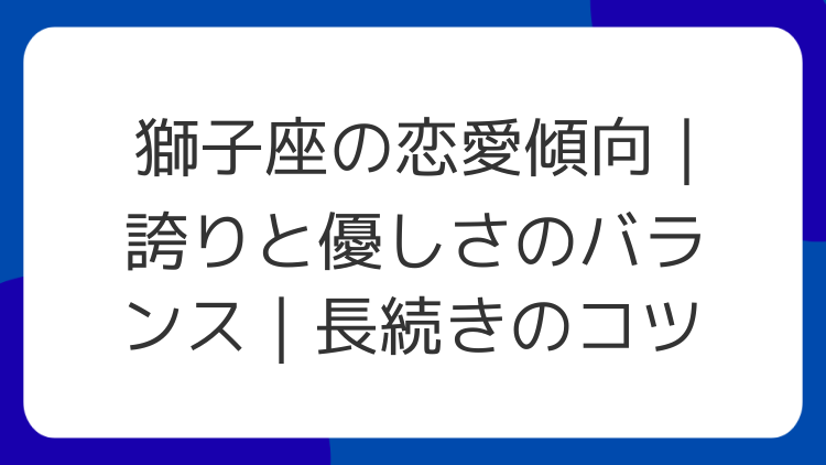 獅子座の恋愛傾向｜誇りと優しさのバランス｜長続きのコツ