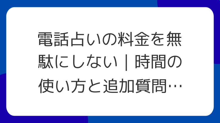 電話占いの料金を無駄にしない｜時間の使い方と追加質問のコツ
