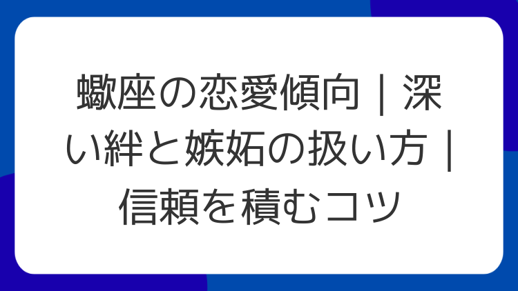 蠍座の恋愛傾向｜深い絆と嫉妬の扱い方｜信頼を積むコツ